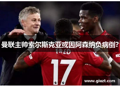 曼联主帅索尔斯克亚或因阿森纳负病倒？
