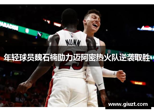 年轻球员魏石楠助力迈阿密热火队逆袭取胜