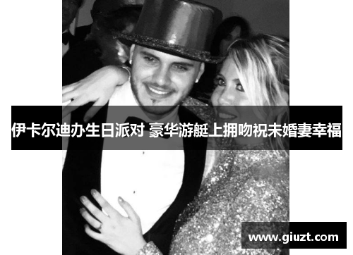 伊卡尔迪办生日派对 豪华游艇上拥吻祝未婚妻幸福